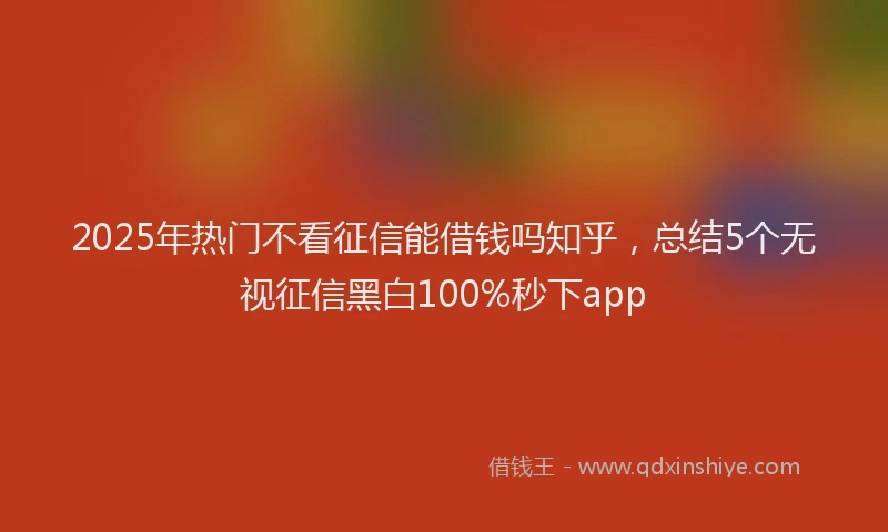 2025年热门不看征信能借钱吗知乎，总结5个无视征信黑白100%秒下app