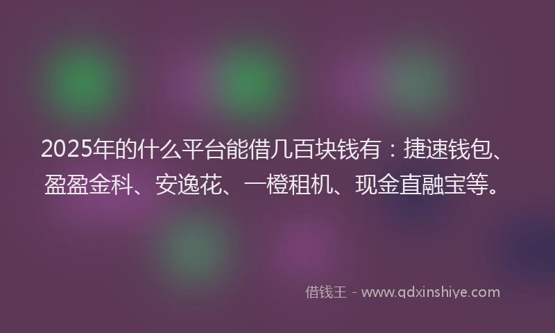 2025年的什么平台能借几百块钱有：捷速钱包、盈盈金科、安逸花、一橙租机、现金直融宝等。