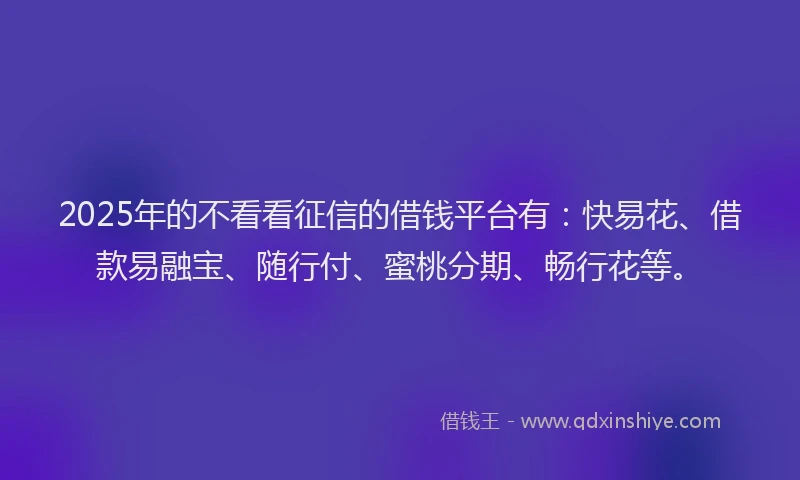 2025年的不看看征信的借钱平台有：快易花、借款易融宝、随行付、蜜桃分期、畅行花等。
