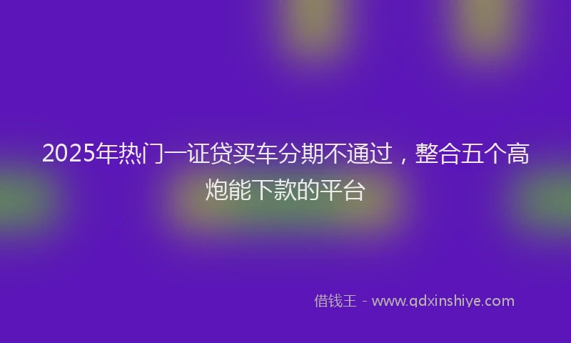 2025年热门一证贷买车分期不通过，整合五个高炮能下款的平台