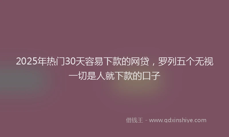 2025年热门30天容易下款的网贷，罗列五个无视一切是人就下款的口子