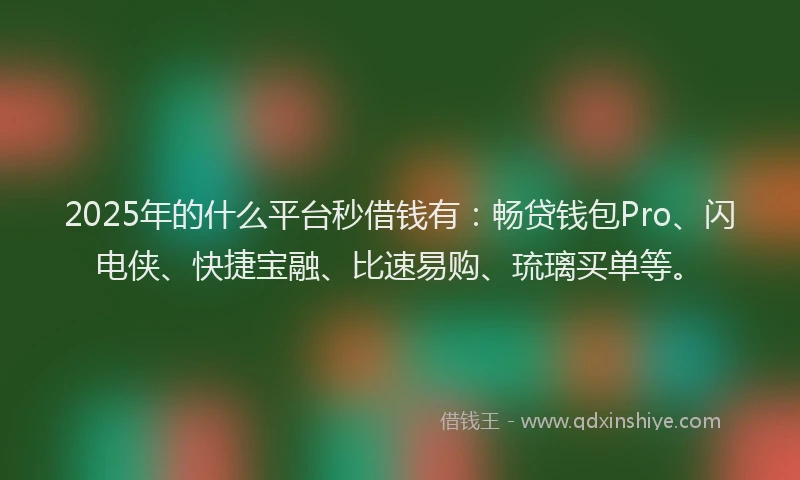 2025年的什么平台秒借钱有：畅贷钱包Pro、闪电侠、快捷宝融、比速易购、琉璃买单等。
