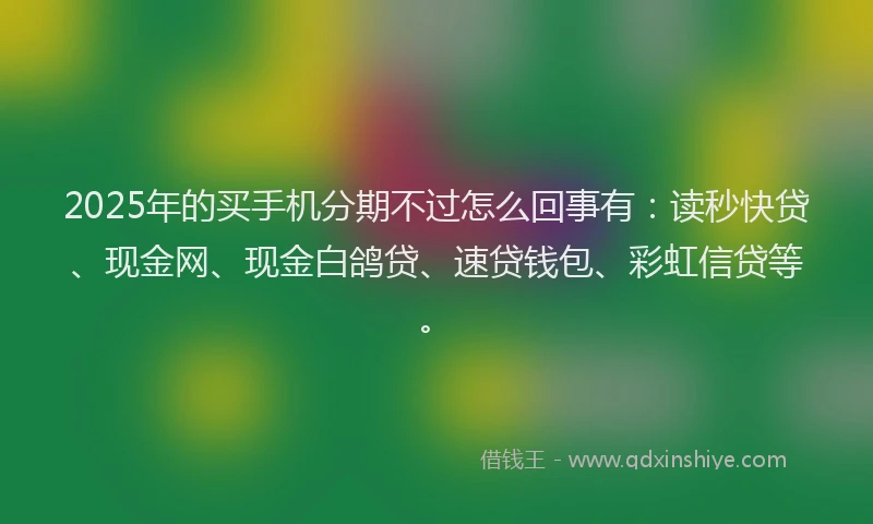 2025年的买手机分期不过怎么回事有：读秒快贷、现金网、现金白鸽贷、速贷钱包、彩虹信贷等。