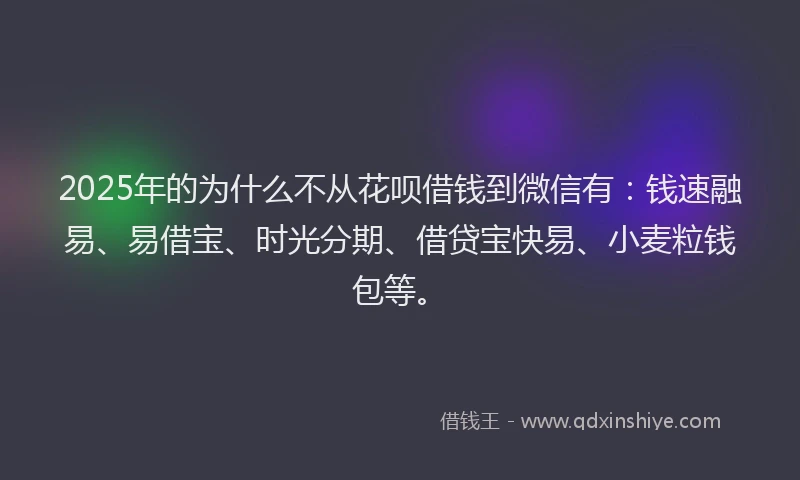 2025年的为什么不从花呗借钱到微信有：钱速融易、易借宝、时光分期、借贷宝快易、小麦粒钱包等。