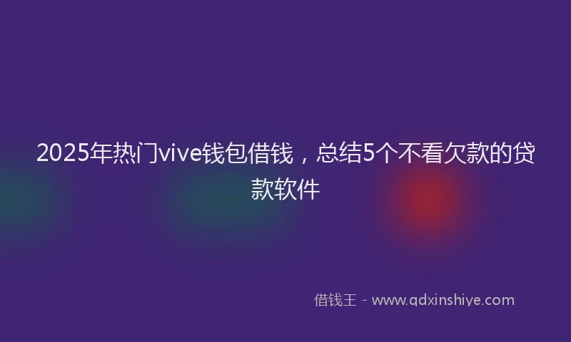 2025年热门vive钱包借钱，总结5个不看欠款的贷款软件