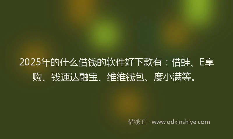 2025年的什么借钱的软件好下款有：借蛙、E享购、钱速达融宝、维维钱包、度小满等。