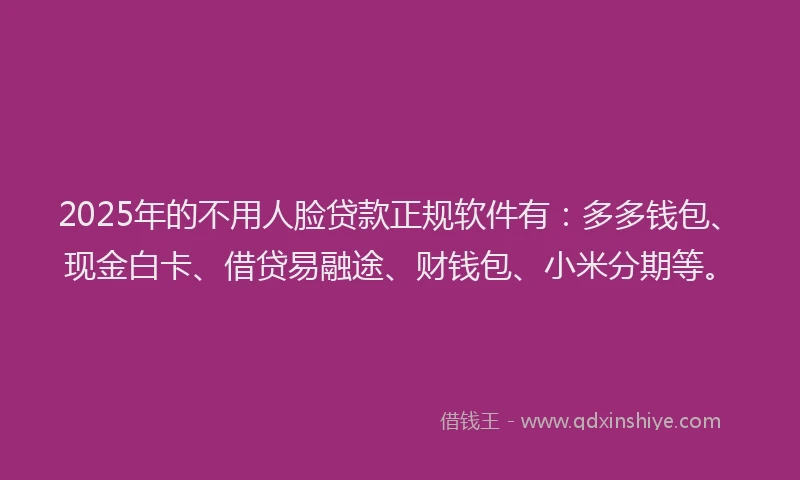 2025年的不用人脸贷款正规软件有：多多钱包、现金白卡、借贷易融途、财钱包、小米分期等。