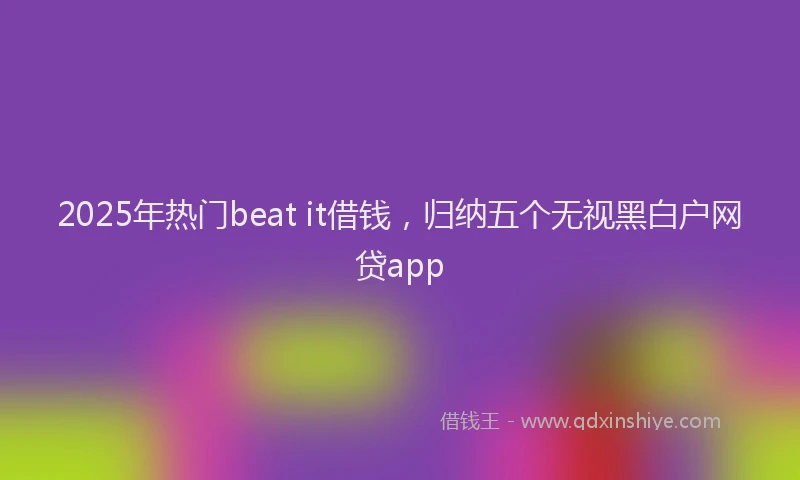 2025年热门beat it借钱，归纳五个无视黑白户网贷app