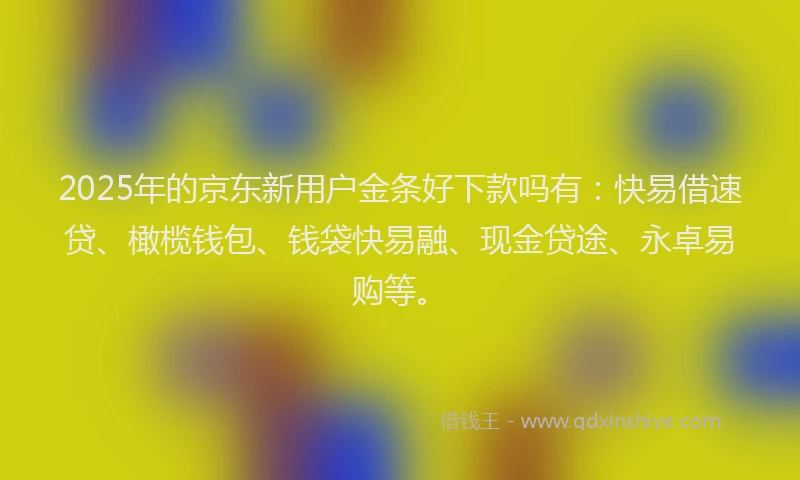 2025年的京东新用户金条好下款吗有：快易借速贷、橄榄钱包、钱袋快易融、现金贷途、永卓易购等。