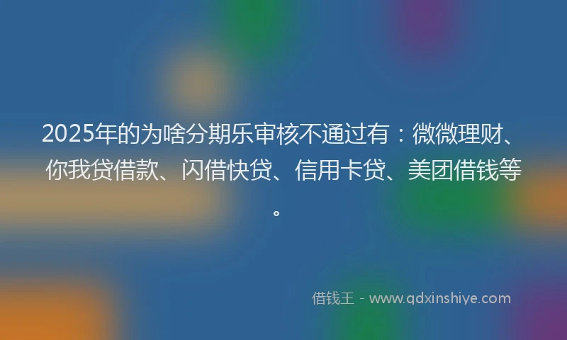 2025年的为啥分期乐审核不通过有：微微理财、你我贷借款、闪借快贷、信用卡贷、美团借钱等。