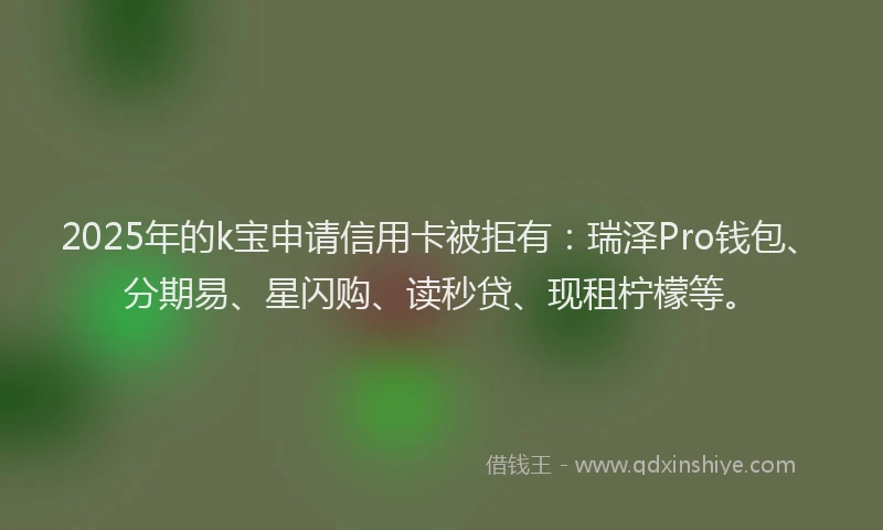 2025年的k宝申请信用卡被拒有：瑞泽Pro钱包、分期易、星闪购、读秒贷、现租柠檬等。