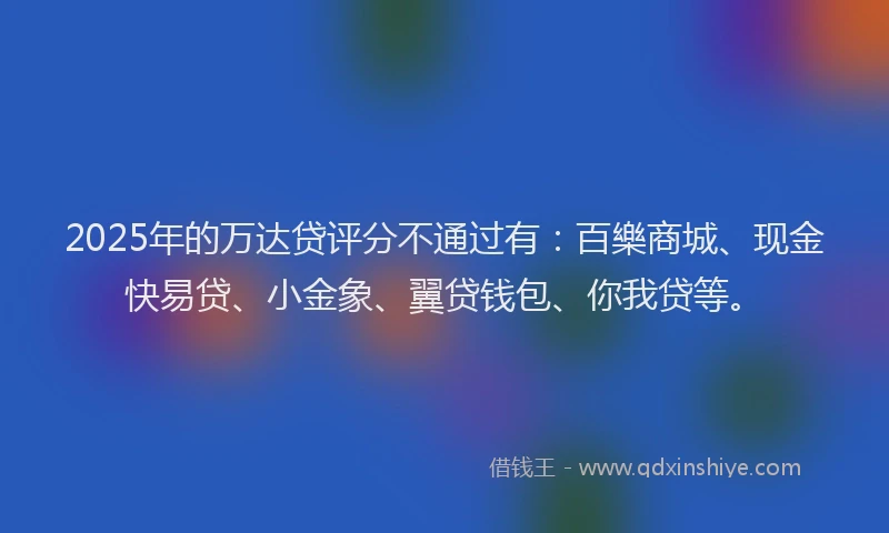 2025年的万达贷评分不通过有：百樂商城、现金快易贷、小金象、翼贷钱包、你我贷等。