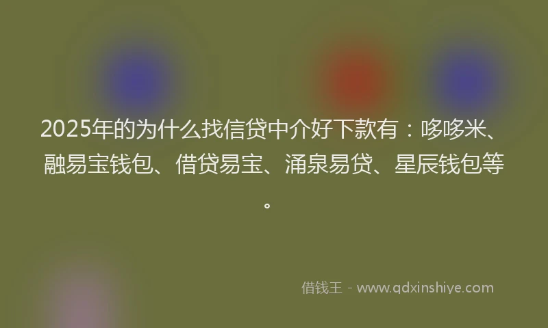 2025年的为什么找信贷中介好下款有：哆哆米、融易宝钱包、借贷易宝、涌泉易贷、星辰钱包等。