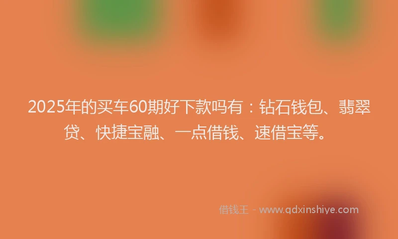 2025年的买车60期好下款吗有：钻石钱包、翡翠贷、快捷宝融、一点借钱、速借宝等。