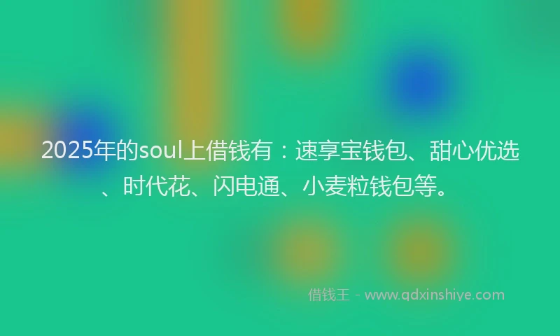 2025年的soul上借钱有：速享宝钱包、甜心优选、时代花、闪电通、小麦粒钱包等。