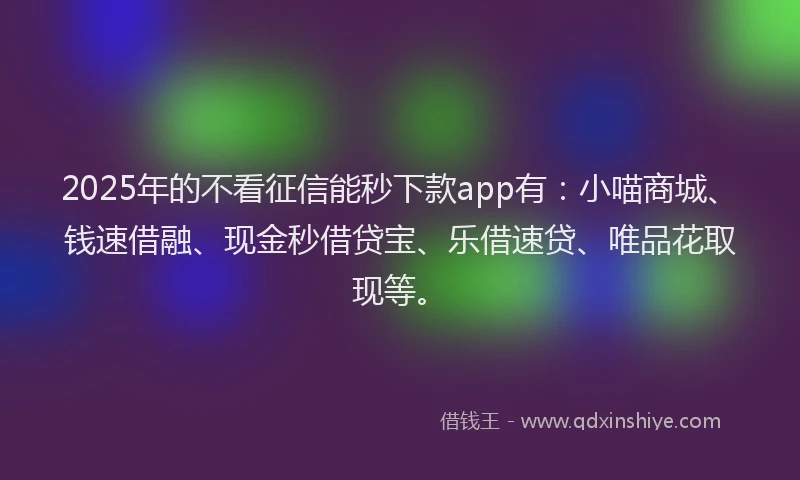 2025年的不看征信能秒下款app有：小喵商城、钱速借融、现金秒借贷宝、乐借速贷、唯品花取现等。