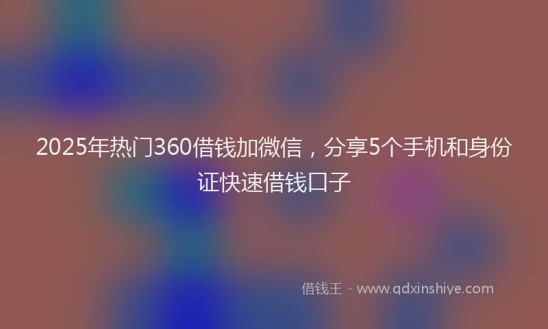 2025年热门360借钱加微信，分享5个手机和身份证快速借钱口子