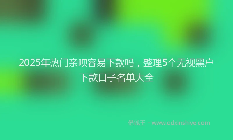 2025年热门亲呗容易下款吗，整理5个无视黑户下款口子名单大全