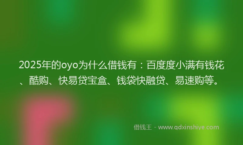 2025年的oyo为什么借钱有：百度度小满有钱花、酷购、快易贷宝盒、钱袋快融贷、易速购等。