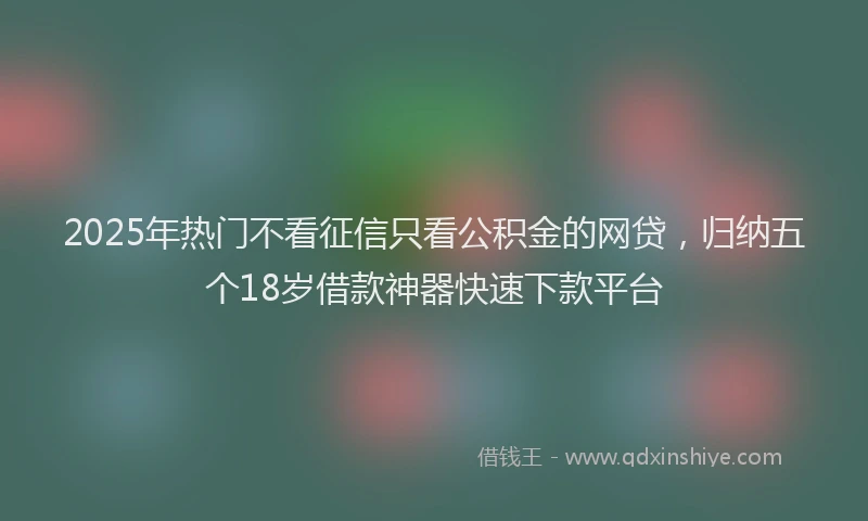 2025年热门不看征信只看公积金的网贷，归纳五个18岁借款神器快速下款平台
