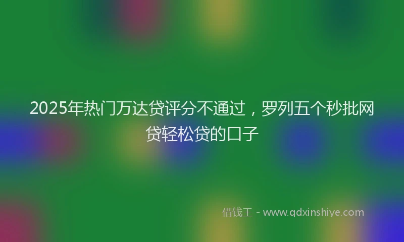 2025年热门万达贷评分不通过，罗列五个秒批网贷轻松贷的口子