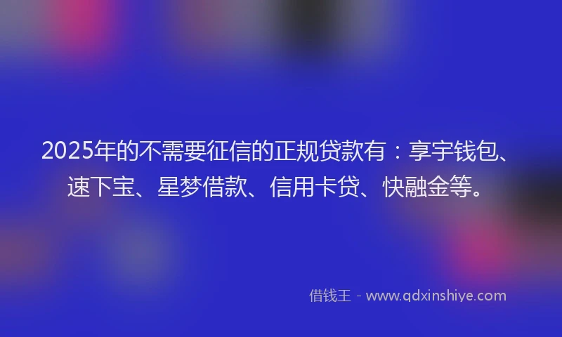 2025年的不需要征信的正规贷款有：享宇钱包、速下宝、星梦借款、信用卡贷、快融金等。