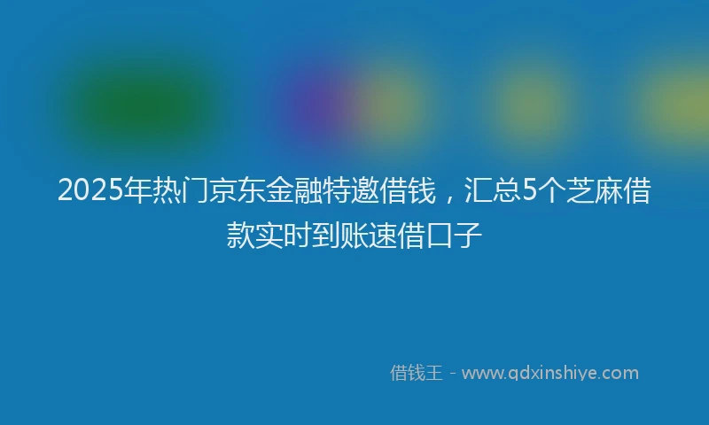 2025年热门京东金融特邀借钱，汇总5个芝麻借款实时到账速借口子