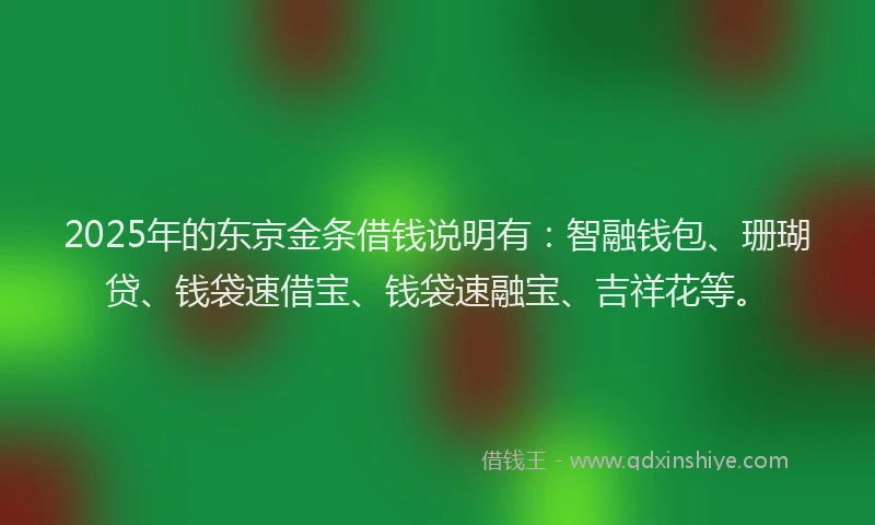 2025年的东京金条借钱说明有：智融钱包、珊瑚贷、钱袋速借宝、钱袋速融宝、吉祥花等。