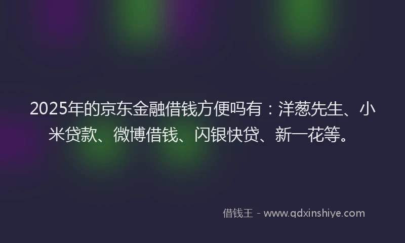 2025年的京东金融借钱方便吗有：洋葱先生、小米贷款、微博借钱、闪银快贷、新一花等。