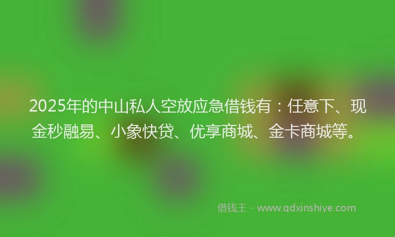2025年的中山私人空放应急借钱有：任意下、现金秒融易、小象快贷、优享商城、金卡商城等。