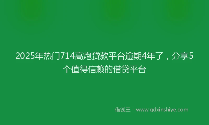 2025年热门714高炮贷款平台逾期4年了，分享5个值得信赖的借贷平台
