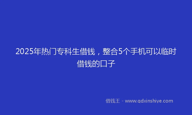 2025年热门专科生借钱，整合5个手机可以临时借钱的口子