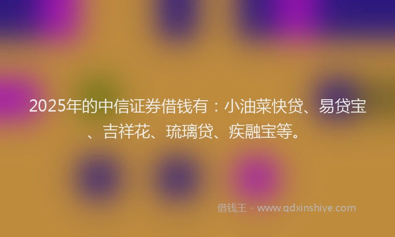 2025年的中信证券借钱有：小油菜快贷、易贷宝、吉祥花、琉璃贷、疾融宝等。