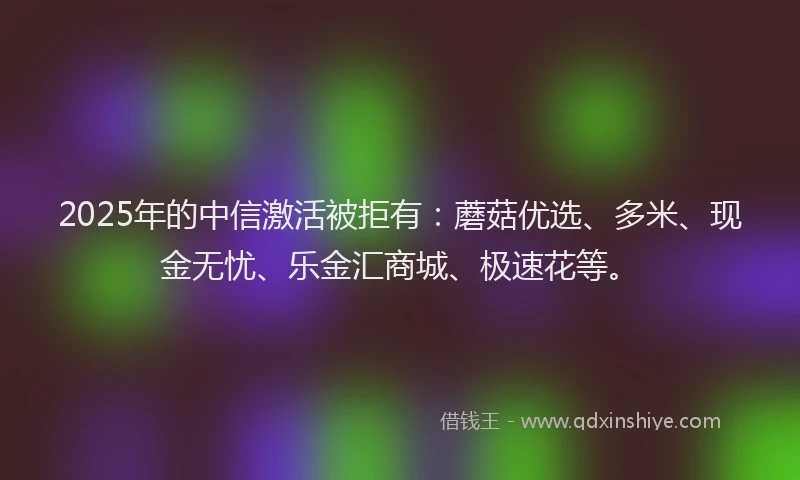 2025年的中信激活被拒有：蘑菇优选、多米、现金无忧、乐金汇商城、极速花等。