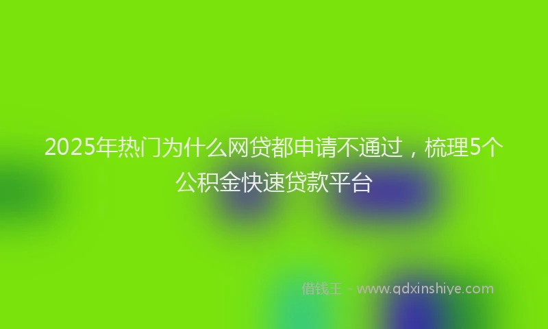 2025年热门为什么网贷都申请不通过，梳理5个公积金快速贷款平台