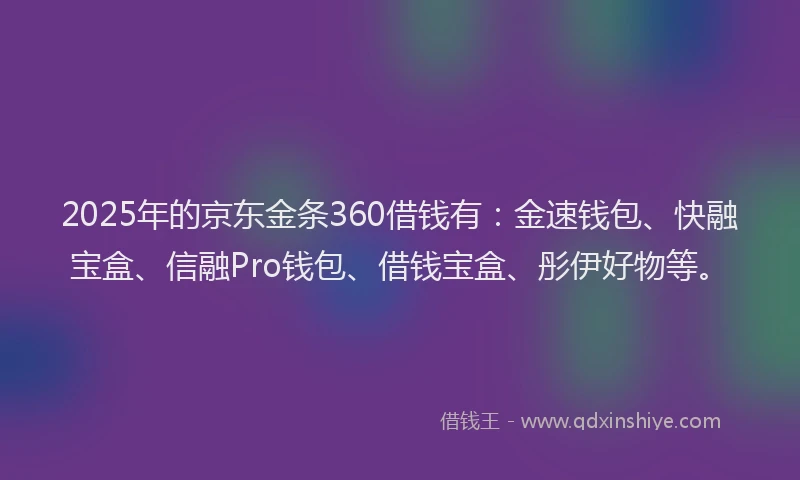2025年的京东金条360借钱有：金速钱包、快融宝盒、信融Pro钱包、借钱宝盒、彤伊好物等。