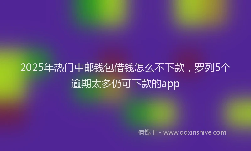 2025年热门中邮钱包借钱怎么不下款，罗列5个逾期太多仍可下款的app