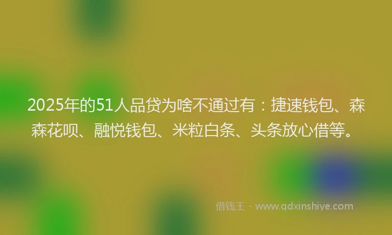 2025年的51人品贷为啥不通过有：捷速钱包、森森花呗、融悦钱包、米粒白条、头条放心借等。