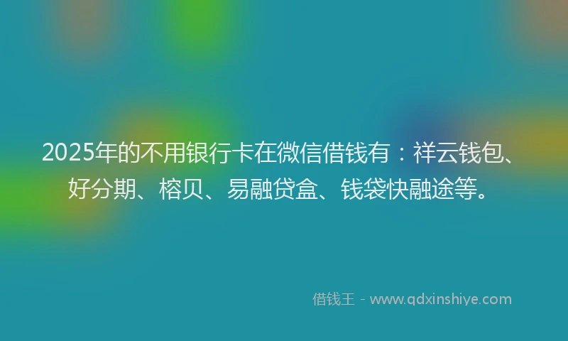 2025年的不用银行卡在微信借钱有：祥云钱包、好分期、榕贝、易融贷盒、钱袋快融途等。