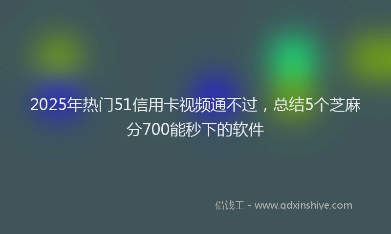 2025年热门51信用卡视频通不过，总结5个芝麻分700能秒下的软件