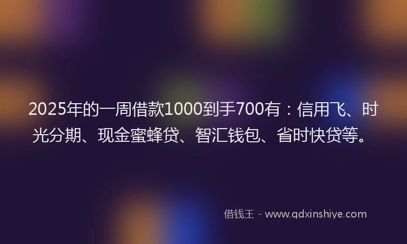 2025年的一周借款1000到手700有：信用飞、时光分期、现金蜜蜂贷、智汇钱包、省时快贷等。