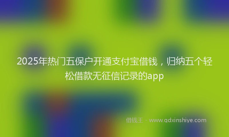 2025年热门五保户开通支付宝借钱，归纳五个轻松借款无征信记录的app