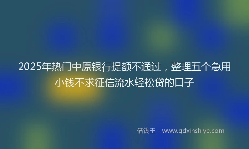 2025年热门中原银行提额不通过，整理五个急用小钱不求征信流水轻松贷的口子