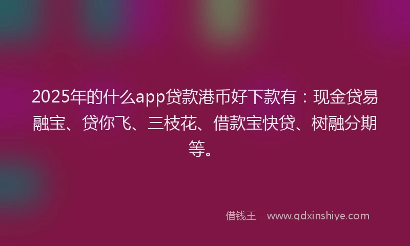 2025年的什么app贷款港币好下款有：现金贷易融宝、贷你飞、三枝花、借款宝快贷、树融分期等。