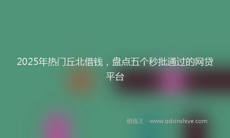 2025年热门丘北借钱，盘点五个秒批通过的网贷平台