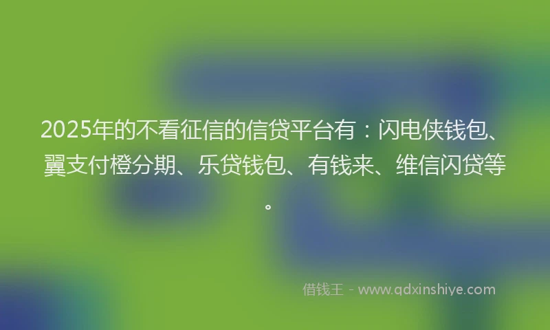 2025年的不看征信的信贷平台有：闪电侠钱包、翼支付橙分期、乐贷钱包、有钱来、维信闪贷等。