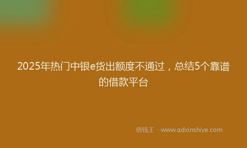 2025年热门中银e货出额度不通过，总结5个靠谱的借款平台
