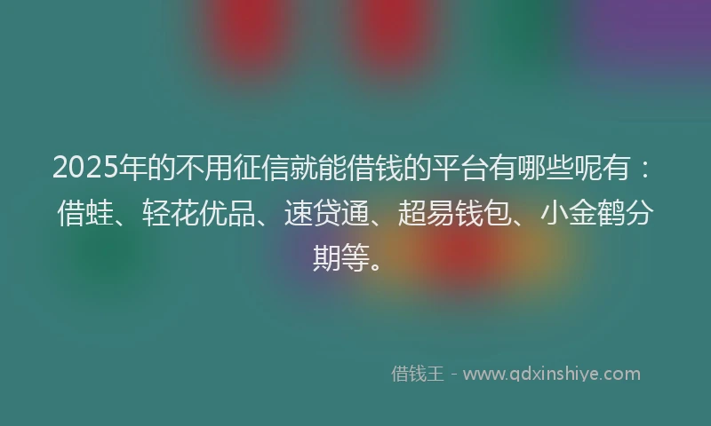 2025年的不用征信就能借钱的平台有哪些呢有：借蛙、轻花优品、速贷通、超易钱包、小金鹤分期等。
