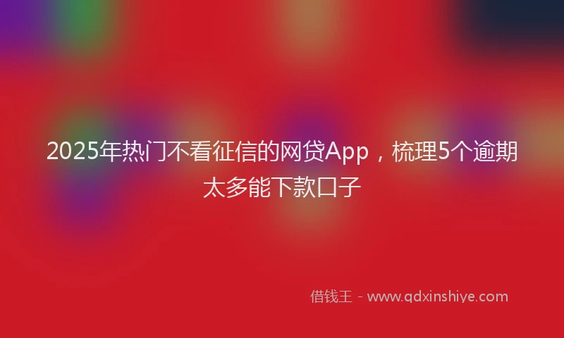 2025年热门不看征信的网贷App，梳理5个逾期太多能下款口子