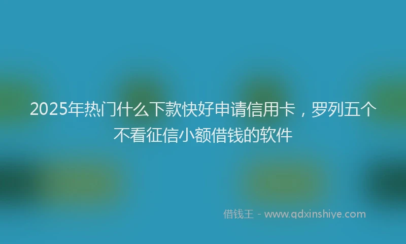 2025年热门什么下款快好申请信用卡，罗列五个不看征信小额借钱的软件